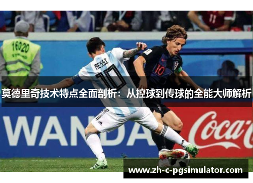 莫德里奇技术特点全面剖析:从控球到传球的全能大师解析 莫德里奇技术特点全面剖析:从控球到传球的全能大师解析