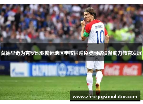 莫德里奇为克罗地亚偏远地区学校捐赠免费网络设备助力教育发展