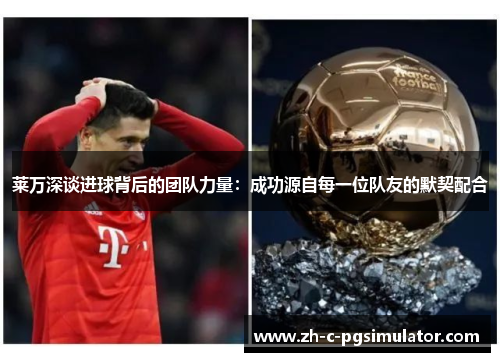 莱万深谈进球背后的团队力量：成功源自每一位队友的默契配合