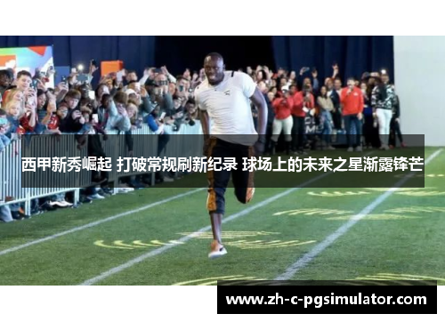 西甲新秀崛起 打破常规刷新纪录 球场上的未来之星渐露锋芒