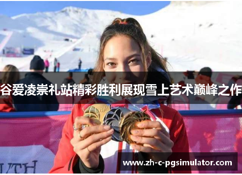 谷爱凌崇礼站精彩胜利展现雪上艺术巅峰之作 谷爱凌崇礼站精彩胜利展现雪上艺术巅峰之作