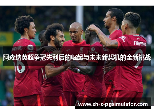 阿森纳英超争冠失利后的崛起与未来新契机的全新挑战 阿森纳英超争冠失利后的崛起与未来新契机的全新挑战