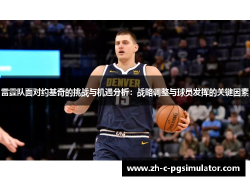 雷霆队面对约基奇的挑战与机遇分析:战略调整与球员发挥的关键因素 雷霆队面对约基奇的挑战与机遇分析:战略调整与球员发挥的关键因素