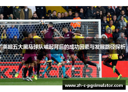 英超五大黑马球队崛起背后的成功因素与发展路径探析