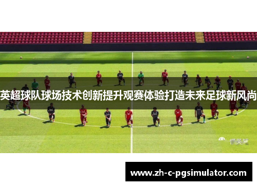 英超球队球场技术创新提升观赛体验打造未来足球新风尚 英超球队球场技术创新提升观赛体验打造未来足球新风尚