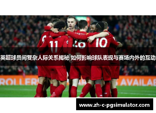英超球员间复杂人际关系揭秘 如何影响球队表现与赛场内外的互动 英超球员间复杂人际关系揭秘 如何影响球队表现与赛场内外的互动