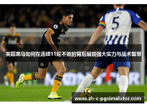 英超黑马如何在连续11轮不败的背后展现强大实力与战术智慧 英超黑马如何在连续11轮不败的背后展现强大实力与战术智慧