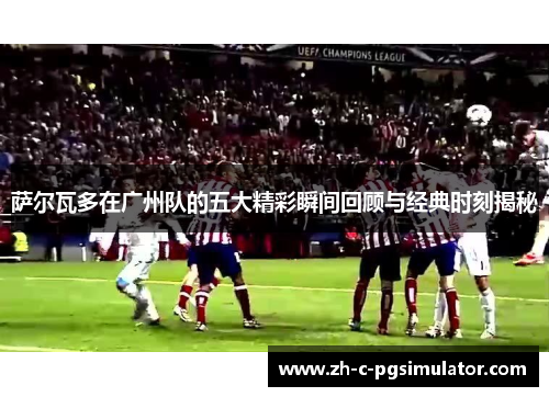 萨尔瓦多在广州队的五大精彩瞬间回顾与经典时刻揭秘 萨尔瓦多在广州队的五大精彩瞬间回顾与经典时刻揭秘