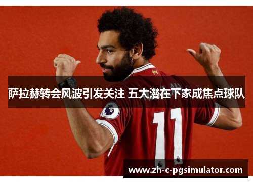 萨拉赫转会风波引发关注 五大潜在下家成焦点球队 萨拉赫转会风波引发关注 五大潜在下家成焦点球队