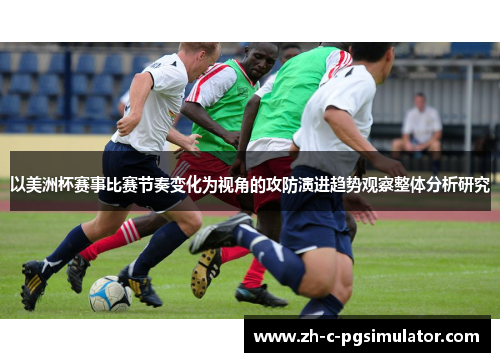 以美洲杯赛事比赛节奏变化为视角的攻防演进趋势观察整体分析研究