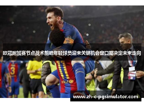 欧冠附加赛节点战术前瞻年轻球员迎来关键机会窗口期决定未来走向