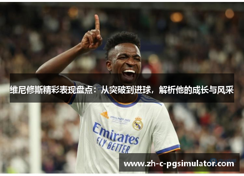维尼修斯精彩表现盘点：从突破到进球，解析他的成长与风采