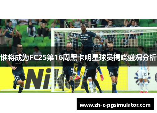 谁将成为FC25第16周黑卡明星球员揭晓盛况分析