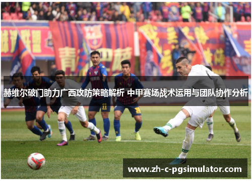 赫维尔破门助力广西攻防策略解析 中甲赛场战术运用与团队协作分析