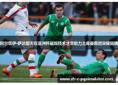 阿尔塔伊·萨达耶夫在亚洲杯展现技术才华助力土库曼斯坦突破困境