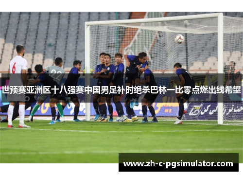 世预赛亚洲区十八强赛中国男足补时绝杀巴林一比零点燃出线希望