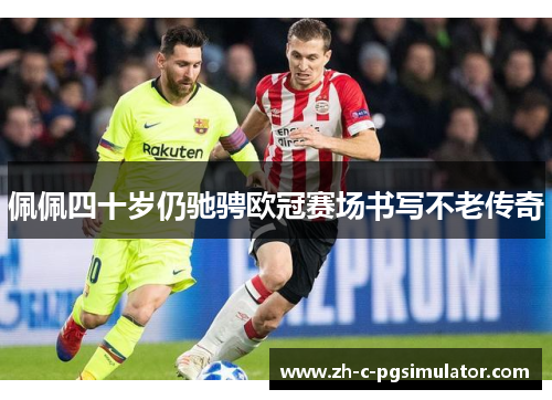 佩佩四十岁仍驰骋欧冠赛场书写不老传奇