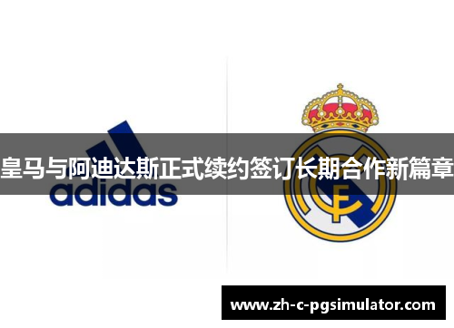 皇马与阿迪达斯正式续约签订长期合作新篇章