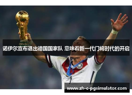 诺伊尔宣布退出德国国家队 意味着新一代门将时代的开启