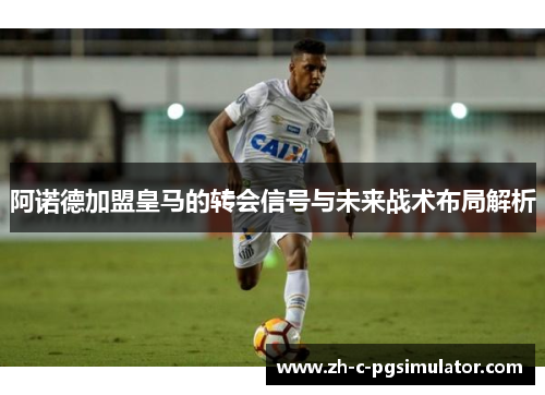 阿诺德加盟皇马的转会信号与未来战术布局解析