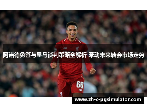 阿诺德免签与皇马谈判策略全解析 牵动未来转会市场走势