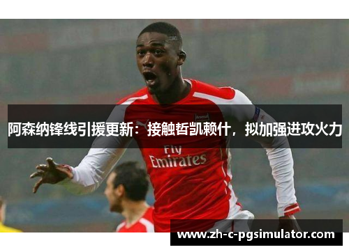 阿森纳锋线引援更新：接触哲凯赖什，拟加强进攻火力