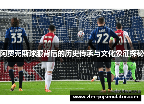 阿贾克斯球服背后的历史传承与文化象征探秘