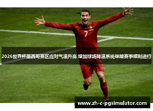 2026世界杯墨西哥赛区应对气温升高 增加球场降温系统保障赛事顺利进行