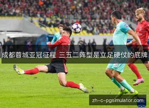 成都蓉城亚冠征程 三五二阵型是立足硬仗的底牌